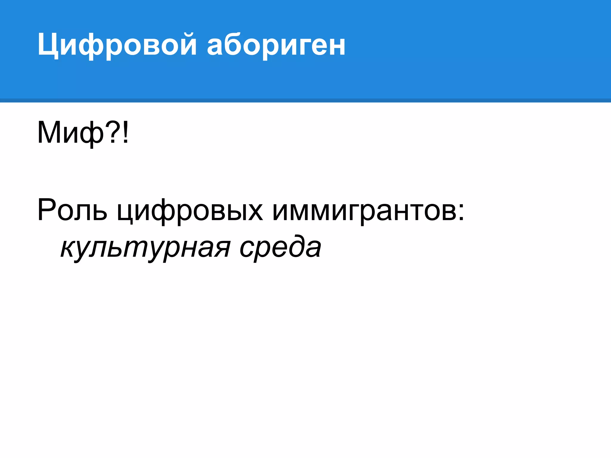 Цифровой абориген

Миф?!

Роль цифровых иммигрантов:
 культурная среда
 