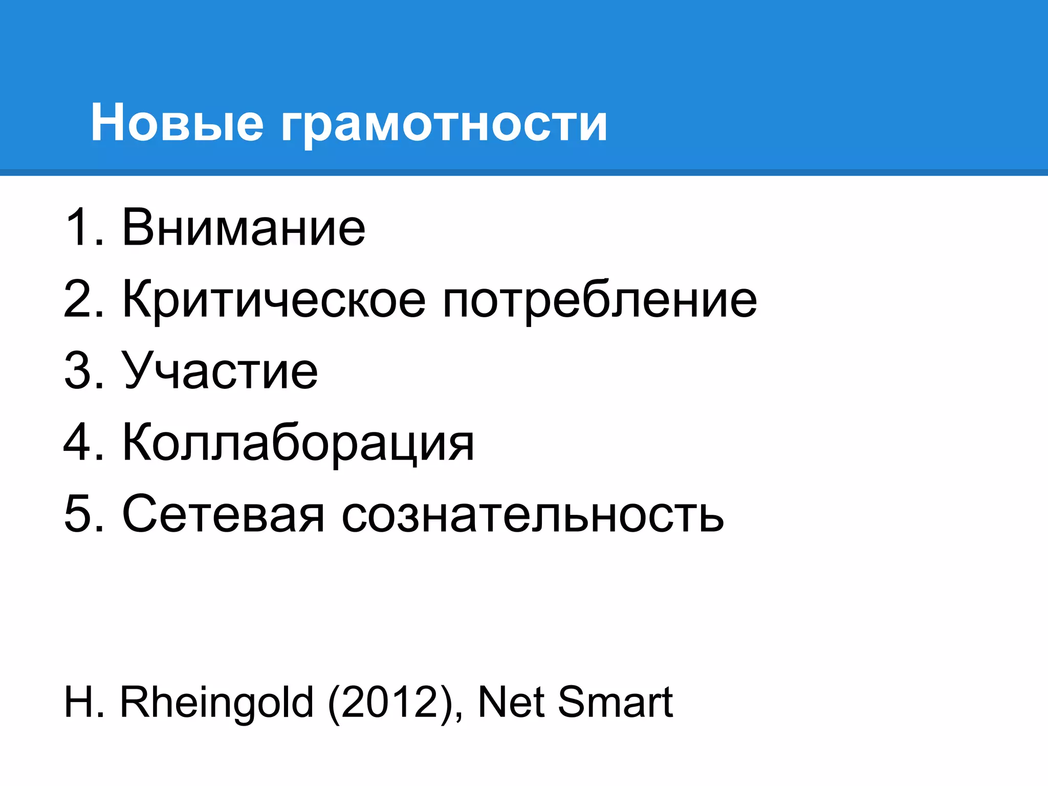 Новые грамотности
1. Внимание
2. Критическое потребление
3. Участие
4. Коллаборация
5. Сетевая сознательность


H. Rheingold (2012), Net Smart
 