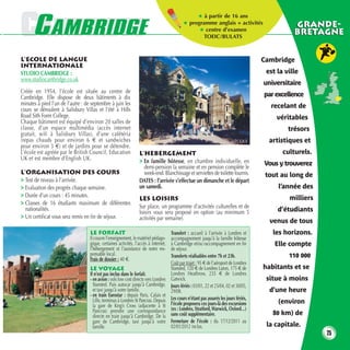 CCAMBRIDGE
                                                                                                 ★ à partir de 16 ans


 AMBRIDGE
                                                                                            ★ programme anglais + activités
                                                                                                  ★ centre d’examen
                                                                                                                                                  GRANDE-
                                                                                                    TOEIC/BULATS
                                                                                                                                                  BRETAGNE


L’ECOLE DE LANGUE                                                                                                                      Cambridge
INTERNATIONALE
STUDIO CAMBRIDGE :                                                                                                                      est la ville
www.studiocambridge.co.uk
                                                                                                                                       universitaire
Créée en 1954, l’école est située au centre de
Cambridge. Elle dispose de deux bâtiments à dix                                                                                        par excellence
minutes à pied l’un de l’autre : de septembre à juin les                                                                                 recelant de
cours se déroulent à Salisbury Villas et l’été à Hills
Road Sith Form College.                                                                                                                    véritables
Chaque bâtiment est équipé d’environ 20 salles de
classe, d’un espace multimédia (accès internet                                                                                                  trésors
gratuit, wifi à Salisbury Villas), d’une cafétéria
(repas chauds pour environ 6 € et sandwiches                                                                              L’ÉCOLE        artistiques et
pour environ 3 €) et de jardins pour se détendre.
L’école est agréée par le British Council, Education             L’HEBERGEMENT                                                                culturels.
UK et est membre d’English UK.                                   > En famille hôtesse, en chambre individuelle, en
                                                                   demi-pension la semaine et en pension complète le
                                                                                                                                       Vous y trouverez
L’ORGANISATION DES COURS                                           week-end. Blanchissage et serviettes de toilette fournis.            tout au long de
> Test de niveau à l’arrivée.                                    DATES : l’arrivée s’effectue un dimanche et le départ
> Evaluation des progrès chaque semaine.                         un samedi.                                                                 l’année des
> Durée d’un cours : 45 minutes.                                                                                                                milliers
                                                                 LES LOISIRS
> Classes de 16 étudiants maximum de différentes
  nationalités.                                                  Sur place, un programme d’activités culturelles et de
                                                                 loisirs vous sera proposé en option (au minimum 5                          d’étudiants
> Un certificat vous sera remis en fin de séjour.                activités par semaine).                                                 venus de tous
                                   LE FORFAIT                                        Transfert : accueil à l’arrivée à Londres et         les horizons.
                                   Il couvre l’enseignement, le matériel pédago-     accompagnement jusqu’à la famille hôtesse
                                   gique, certaines activités, l’accès à internet,   à Cambridge et/ou raccompagnement en fin              Elle compte
                                   l’hébergement et l’assistance de notre res-       de séjour.
                                   ponsable local.                                   Transferts réalisables entre 7h et 23h.                    110 000
                                   Frais de dossier : 40 €.
                                                                                     Coût par trajet : 95 € de l’aéroport de Londres
                                   LE VOYAGE                                         Stansted, 120 € de Londres Luton, 175 € de        habitants et se
                                   Il n’est pas inclus dans le forfait.              Londres Heathrow, 235 € de Londres
                                   - en avion : vols low cost directs vers Londres   Gatwick.                                           situe à moins
                                     Stansted. Puis autocar jusqu’à Cambridge,       Jours fériés : 03/01, 22 et 25/04, 02 et 30/05,
                                     et taxi jusqu’à votre famille.                  29/08.                                              d’une heure
                                   - en train Eurostar : depuis Paris, Calais et
                                     Lille, terminus à Londres St Pancras. Depuis    Les cours n’étant pas assurés les jours fériés,
                                                                                     l’école proposera ces jours-là des excursions          (environ
                                     la gare de King’s Cross (adjacente à St
                                     Pancras) prendre une correspondance             (ex : Londres, Stratford, Warwick, Oxford…)
                                     directe en train jusqu’à Cambridge. De la       sans coût supplémentaire.                            80 km) de
                                     gare de Cambridge, taxi jusqu’à votre           Fermeture de l’école : du 17/12/2011 au
                                     famille.                                        02/01/2012 inclus.                                 la capitale.
                                                                                                                                                           25
 