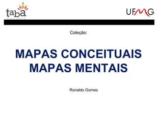 Coleção:




MAPAS CONCEITUAIS
  MAPAS MENTAIS
       Ronaldo Gomes
 