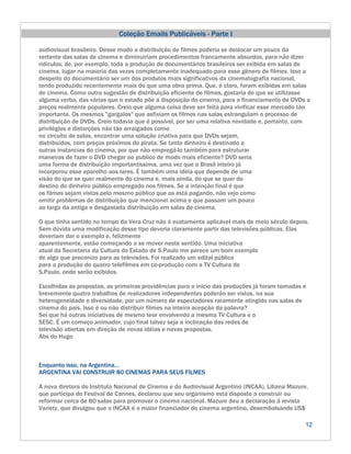 Coleção Emails Publicáveis - Parte I

audiovisual brasileiro. Desse modo a distribuição de filmes poderia se deslocar um pouco da
vertente das salas de cinema e diminuiriam procedimentos francamente absurdos, para não dizer
ridículos, de, por exemplo, toda a produção de documentários brasileiros ser exibida em salas de
cinema, lugar na maioria das vezes completamente inadequado para esse gênero de filmes. Isso a
despeito do documentário ser um dos produtos mais significativos da cinematografia nacional,
tendo produzido recentemente mais do que uma obra prima. Que, é claro, foram exibidas em salas
de cinema. Como outra sugestão de distribuição eficiente de filmes, gostaria de que se utilizasse
alguma verba, das várias que o estado põe á disposição do cinema, para o financiamento de DVDs a
preços realmente populares. Creio que alguma coisa deve ser feita para vivificar esse mercado tão
importante. Os mesmos "gargalos" que asfixiam os filmes nas salas estrangulam o processo de
distribuição de DVDs. Creio todavia que é possível, por ser uma relativa novidade e, portanto, com
privilégios e distorções não tão arraigados como
no circuito de salas, encontrar uma solução criativa para que DVDs sejam,
distribuídos, com preços próximos do pirata. Se tanto dinheiro é destinado a
outras instancias do cinema, por que não empregá-lo também para estruturar
maneiras de fazer o DVD chegar ao publico de modo mais eficiente? DVD seria
uma forma de distribuição importantíssima, uma vez que o Brasil inteiro já
incorporou esse aparelho aos lares. É também uma idéia que depende de uma
visão do que se quer realmente do cinema e, mais ainda, do que se quer do
destino do dinheiro público empregado nos filmes. Se a intenção final é que
os filmes sejam vistos pelo mesmo público que os está pagando, não vejo como
omitir problemas de distribuição que mencionei acima e que passam um pouco
ao largo da antiga e desgastada distribuição em salas de cinema.

O que tinha sentido no tempo da Vera Cruz não é exatamente aplicável mais de meio século depois.
Sem dúvida uma modificação desse tipo deveria claramente partir das televisões públicas. Elas
deveriam dar o exemplo e, felizmente
aparentemente, estão começando a se mover neste sentido. Uma iniciativa
atual da Secretaria da Cultura do Estado de S.Paulo me parece um bom exemplo
de algo que preconizo para as televisões. Foi realizado um edital público
para a produção de quatro telefilmes em co-produção com a TV Cultura de
S.Paulo, onde serão exibidos.

Escolhidas as propostas, as primeiras providências para o inicio das produções já foram tomadas e
brevemente quatro trabalhos de realizadores independentes poderão ser vistos, na sua
heterogeneidade e diversidade, por um número de espectadores raramente atingido nas salas de
cinema do país. Isso é ou não distribuir filmes na inteira acepção da palavra?
Sei que há outras iniciativas de mesmo teor envolvendo a mesma TV Cultura e o
SESC. É um começo animador, cujo final talvez seja a inclinação das redes de
televisão abertas em direção de novas idéias e novas propostas.
Abs do Hugo



Enquanto isso, na Argentina...
ARGENTINA VAI CONSTRUIR 80 CINEMAS PARA SEUS FILMES

A nova diretora do Instituto Nacional de Cinema e do Audiovisual Argentino (INCAA), Liliana Mazure,
que participa do Festival de Cannes, declarou que seu organismo está disposto a construir ou
reformar cerca de 80 salas para promover o cinema nacional. Mazure deu a declaração à revista
Variety, que divulgou que o INCAA é o maior financiador do cinema argentino, desembolsando US$

                                                                                                  12
 