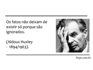 Os fatos não deixam de
existir só porque são
ignorados.
(Aldous Huxley
- 1894/1963).
Nepo.com.br
 