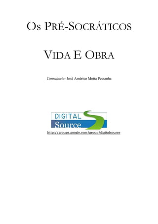 Os PRÉ-SOCRÁTICOS
VIDA E OBRA
Consultoria: José Américo Motta Pessanha
h
ht
tt
tp
p:
:/
//
/g
gr
ro
ou
up
ps
s.
.g
go
oo
og
gl
le
e.
.c
co
om
m/
/g
gr
ro
ou
up
p/
/d
di
ig
gi
it
ta
al
ls
so
ou
ur
rc
ce
e
 