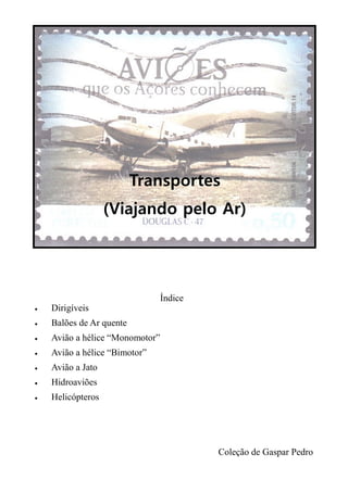 Transportes
(Viajando pelo Ar)
Índice
• Dirigíveis
• Balões de Ar quente
• Avião a hélice “Monomotor”
• Avião a hélice “Bimotor”
• Avião a Jato
• Hidroaviões
• Helicópteros
Coleção de Gaspar Pedro
 