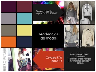 Elemento clave de
inspiración F/W 2012-13




   Tendencias
    de moda



                            Chaqueta tipo “Biker”
                                Ÿ Asimétricas
          Colores F/W     Ÿ Blancas, grises y beiges
              2012-13     Ÿ Cremalleras, bolsillos y
                                   correas.
 