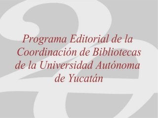 Programa editorial de la coordinación de bibliotecas de la Universidad Autónoma de Yucatán