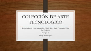 COLECCIÓN DE ARTE
TECNOLÓGICO
Raquel García, Lara Abariturioz, Nuria Roca, Talía Colodrón, Elisa
San Ceferino.
Grupo 4
Arte y Tecnología I.
 