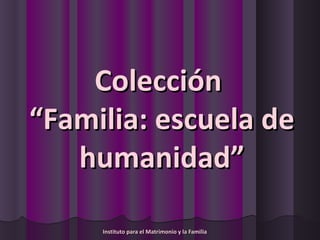 Colección
“Familia: escuela de
   humanidad”

     Instituto para el Matrimonio y la Familia
 
