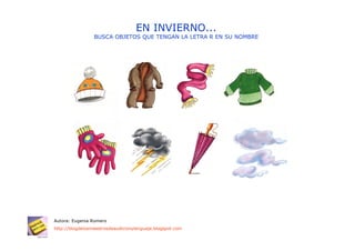 EN INVIERNO...
                 BUSCA OBJETOS QUE TENGAN LA LETRA R EN SU NOMBRE




Autora: Eugenia Romero
http://blogdelosmaestrosdeaudicionylenguaje.blogspot.com
 