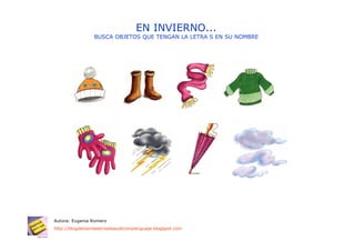 EN INVIERNO...
                 BUSCA OBJETOS QUE TENGAN LA LETRA S EN SU NOMBRE




Autora: Eugenia Romero
http://blogdelosmaestrosdeaudicionylenguaje.blogspot.com
 