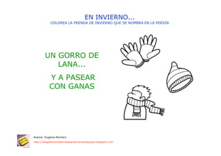 EN INVIERNO...
           COLOREA LA PRENDA DE INVIERNO QUE SE NOMBRA EN LA POESÍA




       UN GORRO DE
          LANA...
           Y A PASEAR
           CON GANAS




Autora: Eugenia Romero
http://blogdelosmaestrosdeaudicionylenguaje.blogspot.com
 