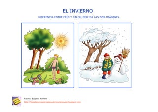 EL INVIERNO
             DIFERENCIA ENTRE FRÍO Y CALOR, EXPLICA LAS DOS IMÁGENES




Autora: Eugenia Romero
http://blogdelosmaestrosdeaudicionylenguaje.blogspot.com
 