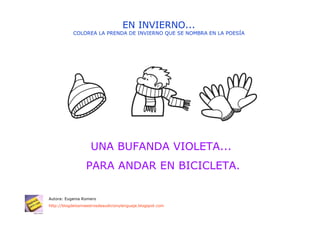 EN INVIERNO...
           COLOREA LA PRENDA DE INVIERNO QUE SE NOMBRA EN LA POESÍA




                    UNA BUFANDA VIOLETA...
                  PARA ANDAR EN BICICLETA.

Autora: Eugenia Romero
http://blogdelosmaestrosdeaudicionylenguaje.blogspot.com
 