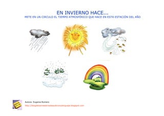 EN INVIERNO HACE...
METE EN UN CIRCULO EL TIEMPO ATMOSFÉRICO QUE HACE EN ESTA ESTACIÓN DEL AÑO




Autora: Eugenia Romero
http://blogdelosmaestrosdeaudicionylenguaje.blogspot.com
 