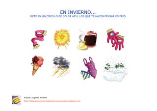EN INVIERNO...
      METE EN UN CÍRCULO DE COLOR AZUL LOS QUE TE HACEN PENSAR EN FRÍO




Autora: Eugenia Romero
http://blogdelosmaestrosdeaudicionylenguaje.blogspot.com
 