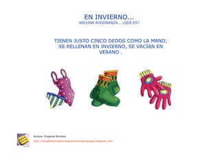 EN INVIERNO...
                                ADIVINA ADIVINANZA... ¿QUÉ ES?




              TIENEN JUSTO CINCO DEDOS COMO LA MANO;
                SE RELLENAN EN INVIERNO, SE VACÍAN EN
                              VERANO .




Autora: Eugenia Romero
http://blogdelosmaestrosdeaudicionylenguaje.blogspot.com
 