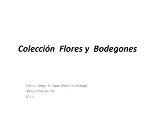 Colección Flores y Bodegones


 Artista: Jorge Enrique González Arango.
 Óleos sobre lienzo.
 2011
 