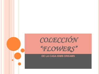 COLECCIÓN
“FLOWERS”
DE LA CASA BIMB DREAMS
 
