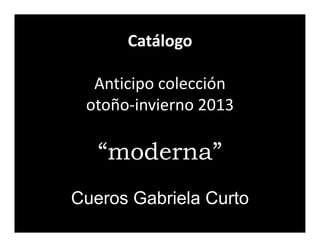 Catálogo

  Anticipo colección
 otoño-invierno 2013

   “moderna”
Cueros Gabriela Curto
 