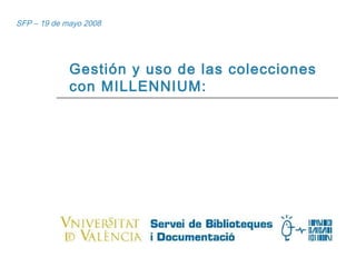 SFP – 19 de mayo 2008 Gestión y uso de las colecciones con MILLENNIUM: 
