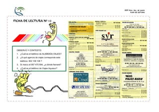 CEIP Ntra. Sra. de Loreto
PLAN DE LECTURA
FICHA DE LECTURA Nº 12
OBSERVO Y CONTESTO:
1. ¿Cuál es el teléfono de ALAMEIDA VIAJES?
2. ¿A qué agencia de viajes corresponde este
teléfono: 902 108 108 ?
3. Si marco el 957 470 694, ¿a dónde llamaré?
4. ¿Cuál es el teléfono de Viajes Aquasur?
 