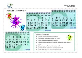 CEIP Ntra. Sra. de Loreto
PLAN DE LECTURA
FICHA DE LECTURA Nº 56
OBSERVO Y CONTESTO:
1. ¿Qué día de Junio tendremos Luna llena?
2. ¿Qué días de Abril y Mayo habrá Luna nueva?
3. ¿Cómo estaba la Luna el día 10 de Abril?
4. ¿Cuántos días tardará la Luna en el mes de Mayo en pasar de llena a
nueva?
5. ¿El tercer lunes de Abril qué día del mes era?
6. ¿Cuántos días de fiesta habrá en estos tres meses?
7. ¿El día 24 de Mayo qué día de la semana será?
 
