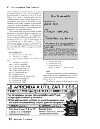 K ITS   DE   M ONTAJES E LECTRÓNICOS

utilizar. Al ejecutar este ícono aparecerá una ventana
del programa (figura 3). Ahora solo queda probar su
proyecto. Conecte al puerto serial de su PC el progra-
                                                                        Ficha Técnica del Kit
mador y el led rojo (L2) deberá encender. Seleccione
cualquier dispositivo y elija la opción “programar”, eje-
cute y observe el led verde (L1). Este deberá encender      Nombre del Kit:
conforme se lleve a cabo el proceso. Si todo va bien:       Quark Pro 2
¡felicidades!, su proyecto funciona. Si tiene algún pro-
blema o duda, por favor escriba a ateclien@webelectro-
nica.com.ar y con gusto lo ayudaremos.                      Clave:
     Si lo prefiere puede solicitar el montaje completo     ATR-0001 - ATR-0002
armado o el kit para que Ud. lo arme, los cuales se pro-
veen con el instructivo de trabajo y un CD completísi-
                                                            Tipo:
mo, con un Curso de Microcontroladores PIC, varios
prototipos completos, un curso de programación, un          Utilidad Práctica, Service
montón de programas, un clip completo en VCD, ade-
más incluimos la última versión del programa de desa-       Precio sugerido de la placa de circuito impre-
rrollo para PIC’S MPLAB de Microchip, a entornos de         so: Argentina: $15, México: $50 M.N. Otros
Desarrollo (MPLAB, MPASM, etc.) y gran cantidad de          Países: U$S 7
aplicaciones.                                               Precio sugerido del kit para armar: Argentina:
                                                            $60, México: $260 M.N. Otros Países: U$S 30
    Lista de Materiales                                     Precio sugerido del kit armado: Argentina:
    U1 - Base (zócalo) para CI de 8 pins                    $ 70, México: $290 M.N. Otros Países: U$S 35
    U2 - Base para CI de 18 pins
    U3 - Base para CI de 28 pins (usar 2 bases de 14
pins)
                                                               R3 - Resistencia de 1.5kΩ
    U4 - Base para CI de 40 pins
                                                               R4 - Resistencia de 1kΩ
    DB9 - Conector DB9 hembra
                                                               R5 - Resistencia de 2.7kΩ
    DI, D2, D3, D4 - Diodo 1N4148
                                                               L1 - Diodo Led verde y L2 - Diodo Led rojo
    D5 - Diodo zener de 5.1V 1W
    D6 - Diodo zener de 8.2V 1W
                                                                Varios
    Q1, Q2 - Transistor BC547C
                                                                Placas de circuito impreso, gabinete para montaje,
    Q3 - Transistor BC557C
                                                            estaño, #cable de red de computadoras tipo PC para el
    C1, C2 - Electrolíticos de 1000µF x 25V
                                                            conector DB9, conector macho y hembra DB9 para co-
    C3, C4 - Cerámicos de 0.001µF
                                                            nectar a la PC, etc.
    R1 - Resistencia de 100kΩ
                                                                #El cable está incluido en el kit armado o para
    R2 - Resistencia de 10kΩ
                                                            armar.




  40 CLUB SABER ELECTRÓNICA
 