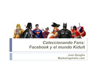 Coleccionando Fans:  Facebook y el mundo Kidult Juan Quaglia Marketingaholic.com 