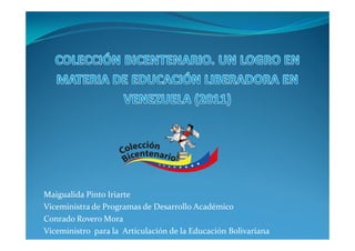 Maigualida Pinto Iriarte 
Viceministra de Programas de Desarrollo Académico 
Conrado Rovero Mora 
Viceministro para la Articulación de la Educación Bolivariana 
 