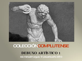 COLECCIÓN COMPLUTENSE DEBUXO ARTÍSTICO 1 ies manuelmurguia  –  jesusrisueño 2010 