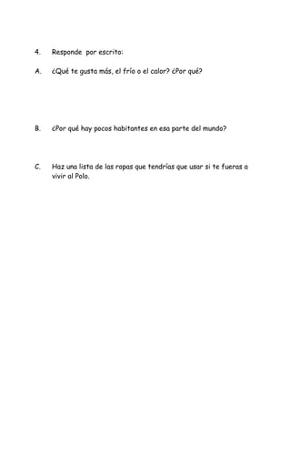4. Responde por escrito:
A. ¿Qué te gusta más, el frío o el calor? ¿Por qué?
B. ¿Por qué hay pocos habitantes en esa parte del mundo?
C. Haz una lista de las ropas que tendrías que usar si te fueras a
vivir al Polo.
 