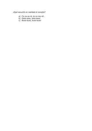¿Qué escuchó en realidad el conejito?
a) ¡Te ca-za-ré, te co-me-ré!.
b) ¡Sess-sess, sess-sess!
c) ¡Buss-buss, buss-buss!
 