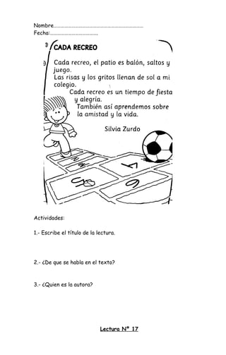 Nombre…………………………………………………………………
Fecha:………………………………….
Actividades:
1.- Escribe el título de la lectura.
2.- ¿De que se habla en el texto?
3.- ¿Quien es la autora?
Lectura Nº 17
 