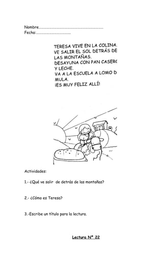 Nombre…………………………………………………………………
Fecha:………………………………….
Actividades:
1.- ¿Qué ve salir de detrás de las montañas?
2.- ¿Cómo es Teresa?
3.-Escribe un título para la lectura.
Lectura Nº 22
 