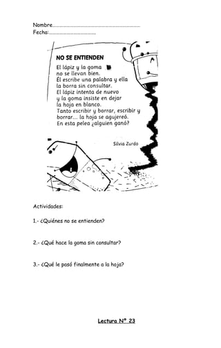 Nombre…………………………………………………………………
Fecha:………………………………….
Actividades:
1.- ¿Quiénes no se entienden?
2.- ¿Qué hace la goma sin consultar?
3.- ¿Qué le pasó finalmente a la hoja?
Lectura Nº 23
 