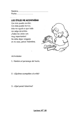 Nombre…………………………………………………………………
Fecha:………………………………….
Actividades:
1.- Nombra el personaje del texto.
2.- ¿Quiénes acompañan a la niña?
3.- ¿Qué pensó Valentina?
Lectura Nº 30
 