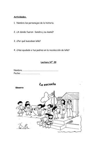 Actividades.
1. Nombra los personajes de la historia.
2. ¿A donde fueron Sandra y su mamá?
3. ¿Por qué buscaban leña?
4. ¿Has ayudado a tus padres en la recolección de leña?
Lectura Nº 39
Nombre…………………………………………………………………
Fecha:………………………………….
 