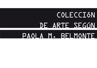 COLECCIÓN
DE ARTE SEGÚN
PAOLA M. BELMONTE
 