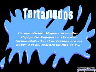 En una oficina: Dígame su nombre.
Pepepedro Pepepérez. ¿Es usted
tartamudo?... No, el tartamudo era mi
padre y el del registro un hijo de p...
 