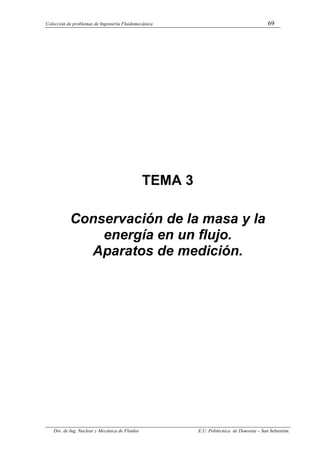 Colección de problemas de Ingeniería Fluidomecánica 69
Dto. de Ing. Nuclear y Mecánica de Fluidos E.U. Politécnica de Donostia – San Sebastián.
TEMA 3
Conservación de la masa y la
energía en un flujo.
Aparatos de medición.
 