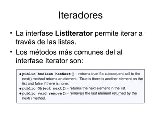 Iteradores La interfase  ListIterator  permite iterar a través de las listas. Los métodos más comunes del al interfase Iterator son: 
