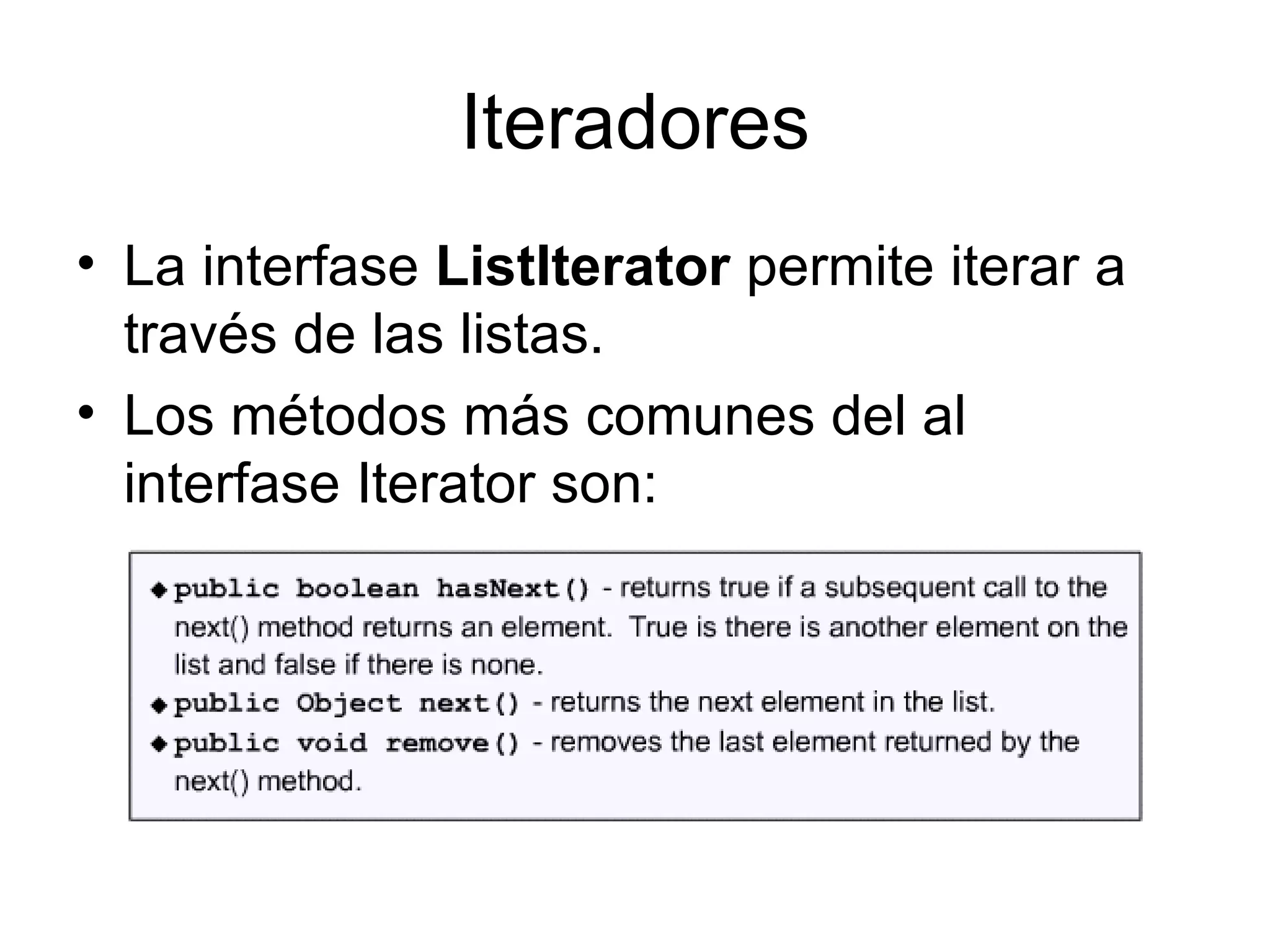 Iteradores La interfase  ListIterator  permite iterar a través de las listas. Los métodos más comunes del al interfase Iterator son: 