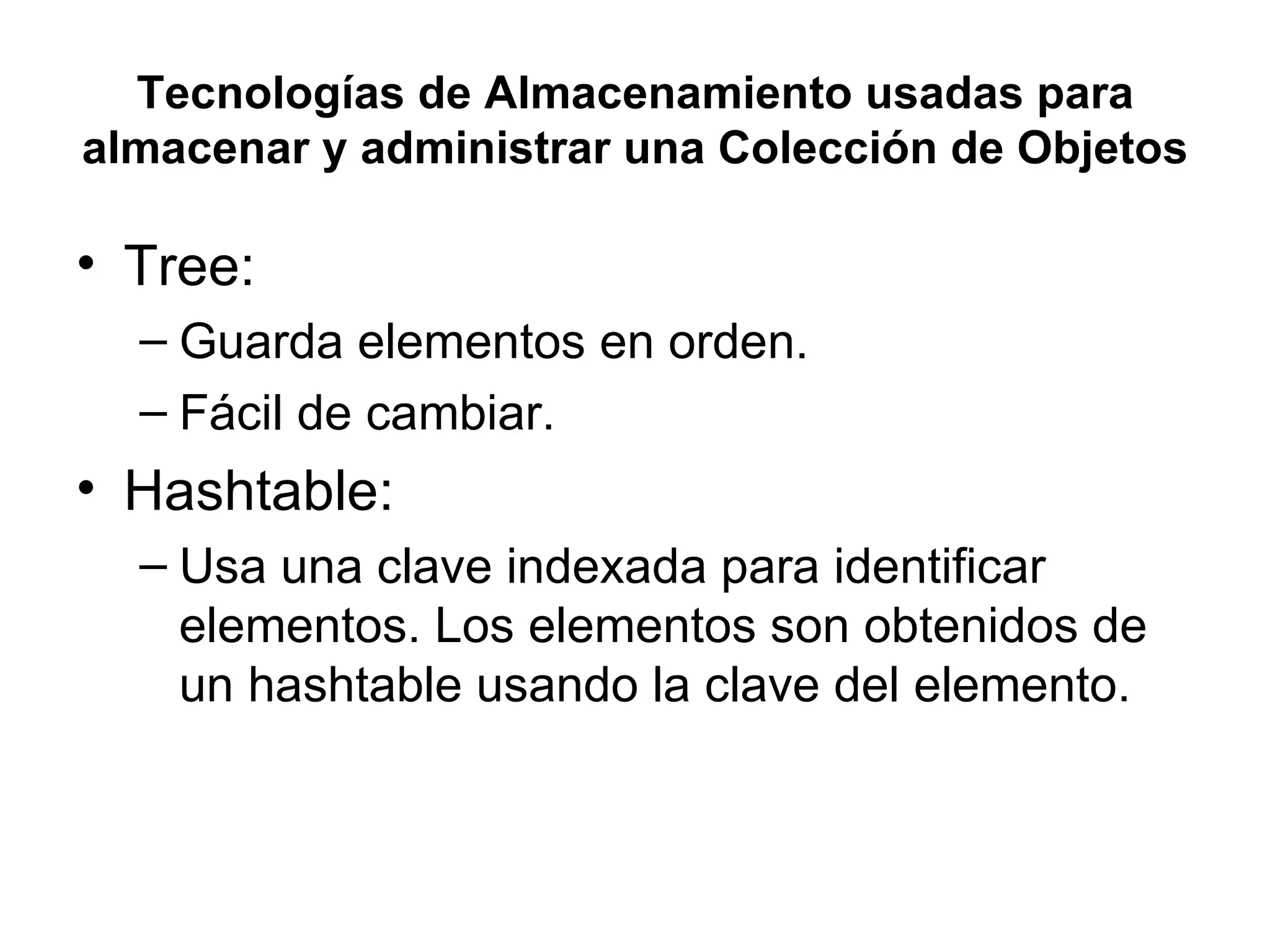 Tecnologías de Almacenamiento usadas para almacenar y administrar una Colección de Objetos Tree: Guarda elementos en orden.  Fácil de cambiar. Hashtable: Usa una clave indexada para identificar elementos. Los elementos son obtenidos de un hashtable usando la clave del elemento. 