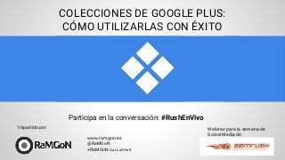COLECCIONES DE GOOGLE PLUS:
CÓMO UTILIZARLAS CON ÉXITO
Webinar para la semana de
Social Media de:
www.ramgon.es
@RaMGoN
+RaMGoN GaLLaGHeR
Participa en la conversación: #RushEnVivo
Impartido por:
 