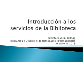 Biblioteca W. K. Kellogg
Programa de Desarrollo de Habilidades Informacionales
                                      Febrero de 2013
 