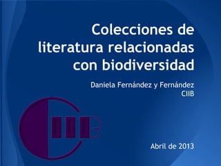 Colecciones de
literatura relacionadas
con biodiversidad
Daniela Fernández y Fernández
CIIB
Abril de 2013
 