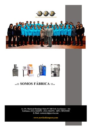 ..:: SOMOS FÁBRICA ::..
Av. Pr. Mariscal Domingo Nieto N° 260 Urb. Los Sauces – Ate
Teléfonos: (511) 3262078 – (511) 3261576 – RPC: 989155309
E-Mail: ventas@nfpjoyeria.com
www.newfashionperu.com
 