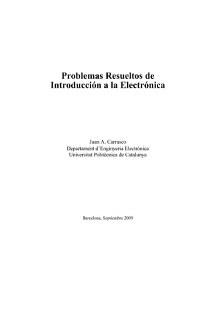 Problemas Resueltos de
Introducción a la Electrónica

Juan A. Carrasco
Departament d’Enginyeria Electrònica
Universitat Politècnica de Catalunya

Barcelona, Septiembre 2009

 