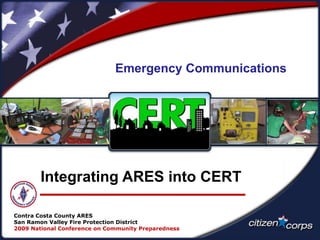 Contra Costa County ARES
San Ramon Valley Fire Protection District
2009 National Conference on Community Preparedness
Emergency Communications
Integrating ARES into CERT
 