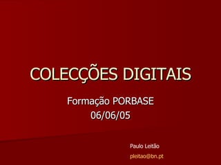 COLECÇÕES DIGITAIS Formação PORBASE 06/06/05 Paulo Leitão [email_address] 